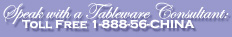 Speak with a tableware consultant: toll free 1-888-56-CHINA